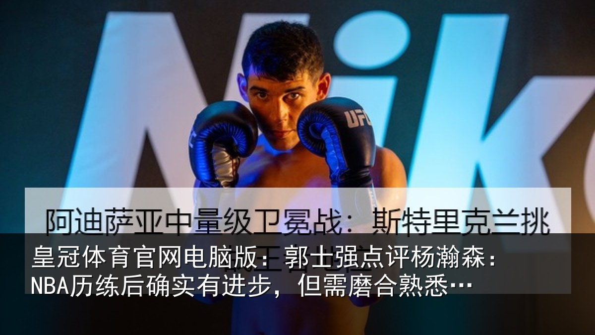 皇冠体育官网电脑版:郭士强点评杨瀚森:NBA历练后确实有进步,但需磨合熟悉体系