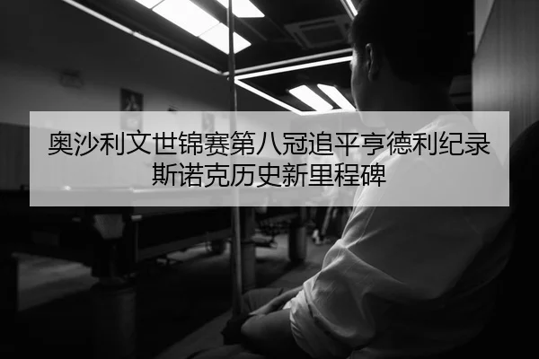 奥沙利文世锦赛第八冠追平亨德利纪录 斯诺克历史新里程碑
