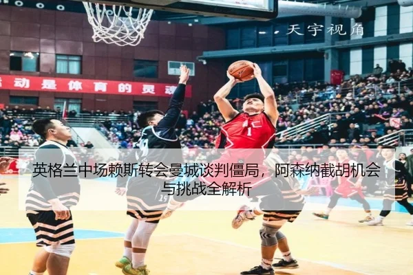 英格兰中场赖斯转会曼城谈判僵局，阿森纳截胡机会与挑战全解析