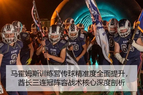 马霍姆斯训练营传球精准度全面提升，酋长三连冠阵容战术核心深度剖析