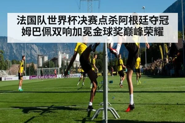 法国队世界杯决赛点杀阿根廷夺冠姆巴佩双响加冕金球奖巅峰荣耀