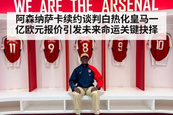 阿森纳萨卡续约谈判白热化皇马一亿欧元报价引发未来命运关键抉择